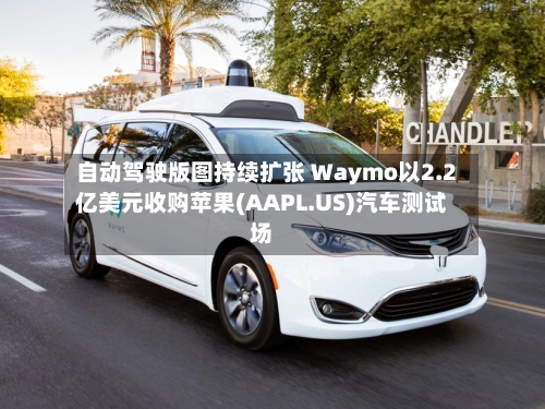 自动驾驶版图持续扩张 Waymo以2.2亿美元收购苹果(AAPL.US)汽车测试场-第2张图片