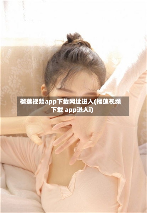 榴莲视频app下载网址进入(榴莲视频下载 app进入i)