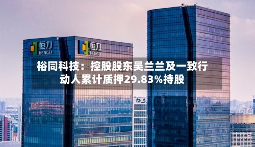 裕同科技:控股股东吴兰兰及一致行动人累计质押29.83%持股