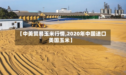 【中美贸易玉米行情,2020年中国进口美国玉米】