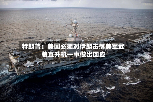 特朗普:美国必须对伊朗击落美军武装直升机一事做出回应