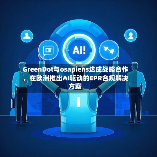 GreenDot与osapiens达成战略合作,在欧洲推出AI驱动的EPR合规解决方案