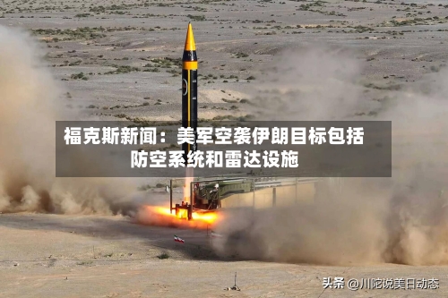福克斯新闻:美军空袭伊朗目标包括防空系统和雷达设施-第2张图片