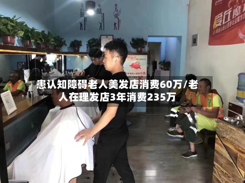 患认知障碍老人美发店消费60万/老人在理发店3年消费235万
