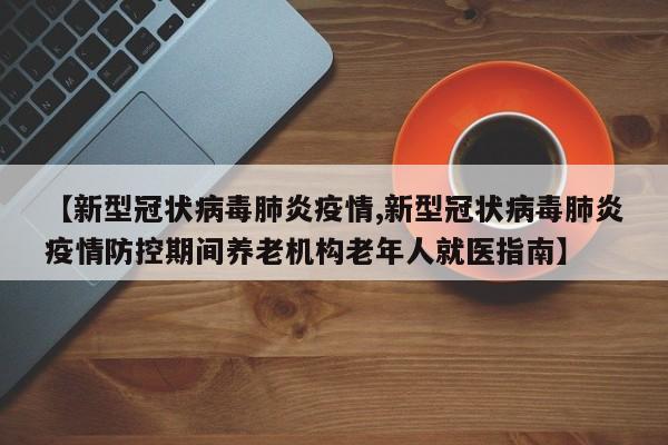 【新型冠状病毒肺炎疫情,新型冠状病毒肺炎疫情防控期间养老机构老年人就医指南】