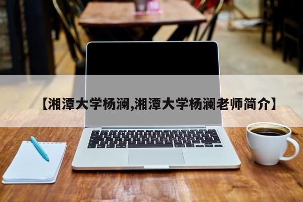 【湘潭大学杨澜,湘潭大学杨澜老师简介】