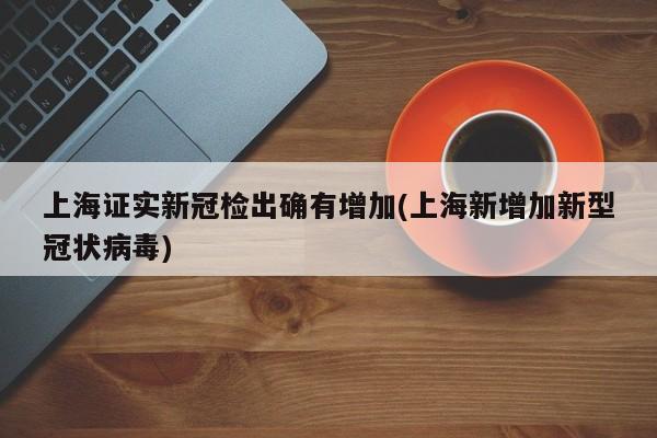 上海证实新冠检出确有增加(上海新增加新型冠状病毒)