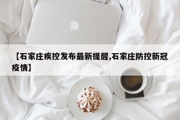 【石家庄疾控发布最新提醒,石家庄防控新冠疫情】