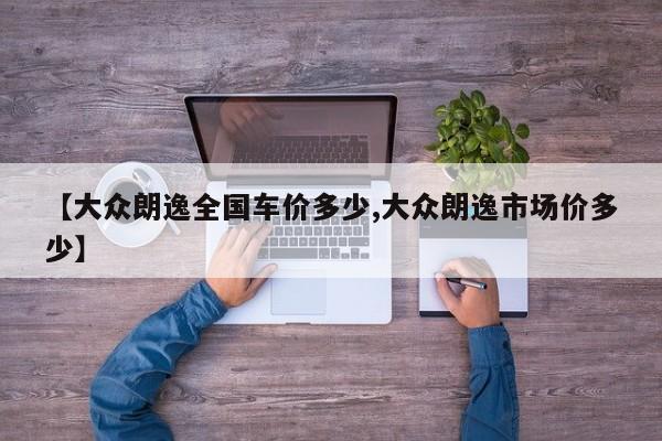 【大众朗逸全国车价多少,大众朗逸市场价多少】