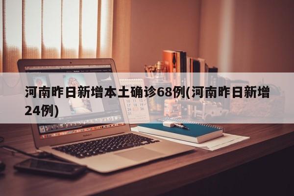河南昨日新增本土确诊68例(河南昨日新增24例)