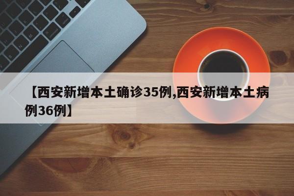 【西安新增本土确诊35例,西安新增本土病例36例】