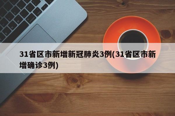 31省区市新增新冠肺炎3例(31省区市新增确诊3例)