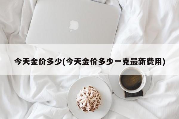 今天金价多少(今天金价多少一克最新费用)