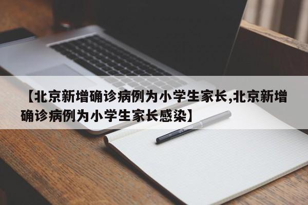 【北京新增确诊病例为小学生家长,北京新增确诊病例为小学生家长感染】