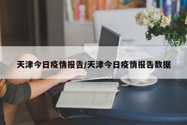 天津今日疫情报告/天津今日疫情报告数据