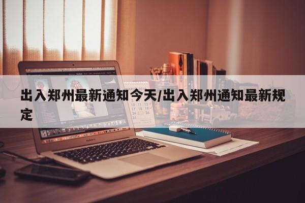 出入郑州最新通知今天/出入郑州通知最新规定