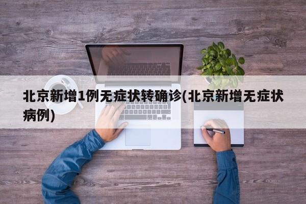 北京新增1例无症状转确诊(北京新增无症状病例)