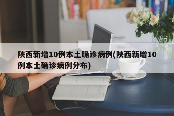 陕西新增10例本土确诊病例(陕西新增10例本土确诊病例分布)