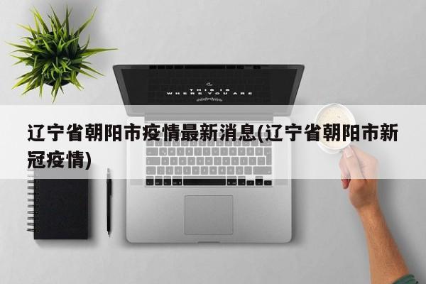 辽宁省朝阳市疫情最新消息(辽宁省朝阳市新冠疫情)
