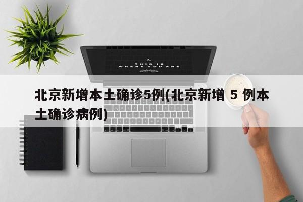 北京新增本土确诊5例(北京新增 5 例本土确诊病例)