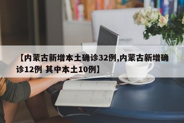 【内蒙古新增本土确诊32例,内蒙古新增确诊12例 其中本土10例】