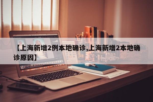 【上海新增2例本地确诊,上海新增2本地确诊原因】
