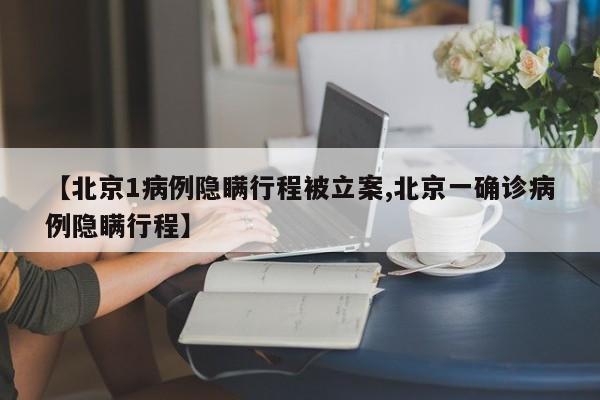 【北京1病例隐瞒行程被立案,北京一确诊病例隐瞒行程】