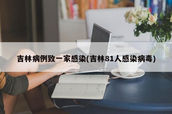 吉林病例致一家感染(吉林81人感染病毒)