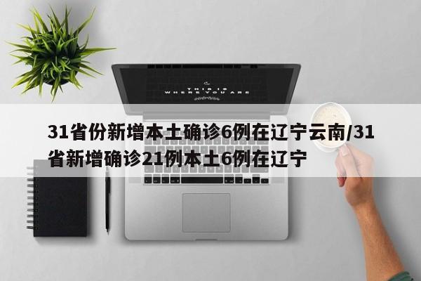 31省份新增本土确诊6例在辽宁云南/31省新增确诊21例本土6例在辽宁