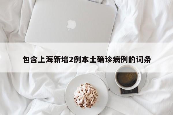 包含上海新增2例本土确诊病例的词条