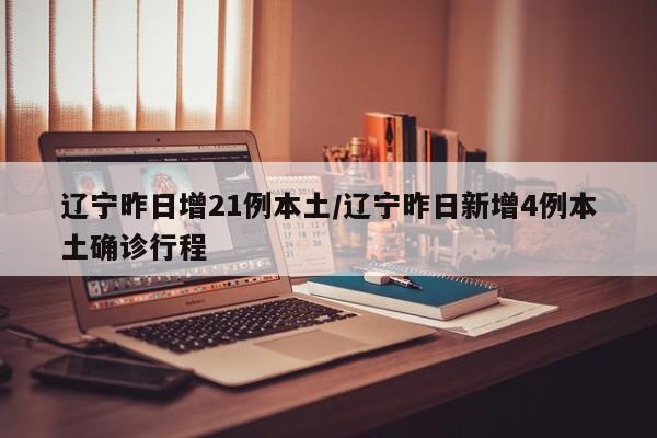 辽宁昨日增21例本土/辽宁昨日新增4例本土确诊行程