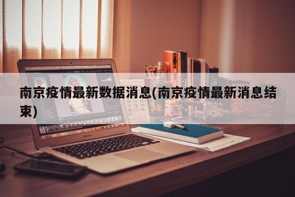 南京疫情最新数据消息(南京疫情最新消息结束)