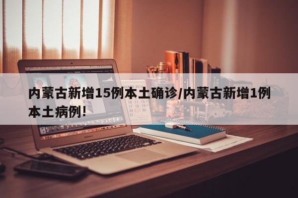 内蒙古新增15例本土确诊/内蒙古新增1例本土病例!