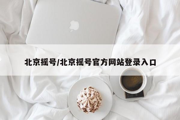北京摇号/北京摇号官方网站登录入口