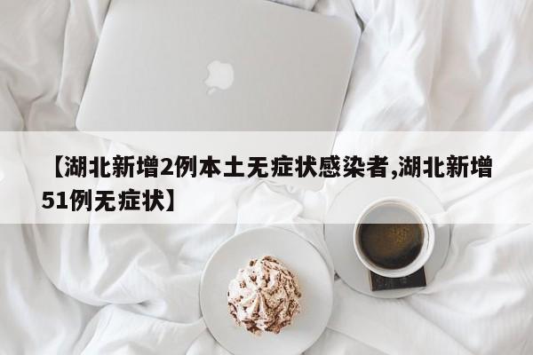 【湖北新增2例本土无症状感染者,湖北新增51例无症状】