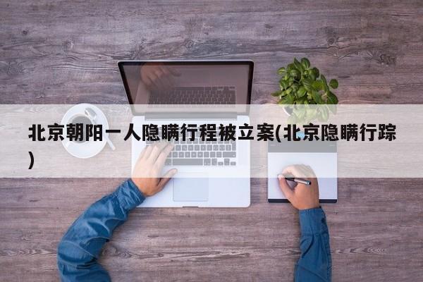 北京朝阳一人隐瞒行程被立案(北京隐瞒行踪)