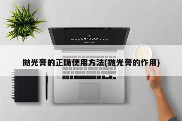 抛光膏的正确使用方法(抛光膏的作用)
