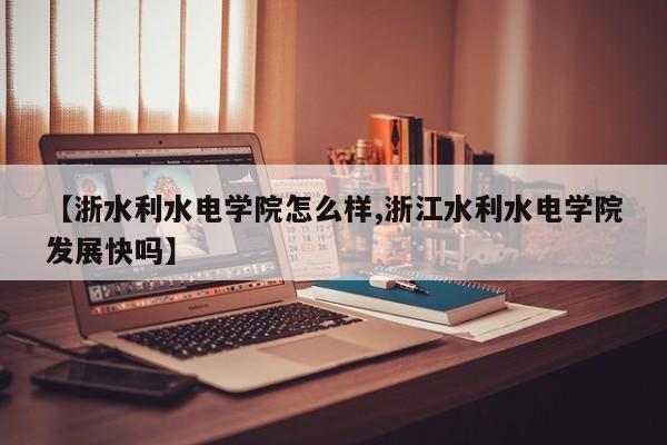 【浙水利水电学院怎么样,浙江水利水电学院发展快吗】