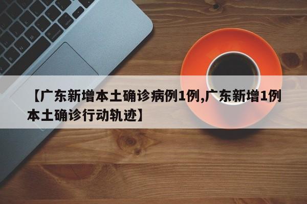 【广东新增本土确诊病例1例,广东新增1例本土确诊行动轨迹】