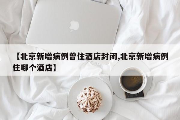 【北京新增病例曾住酒店封闭,北京新增病例住哪个酒店】