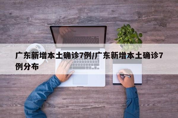 广东新增本土确诊7例/广东新增本土确诊7例分布