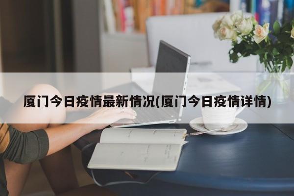 厦门今日疫情最新情况(厦门今日疫情详情)