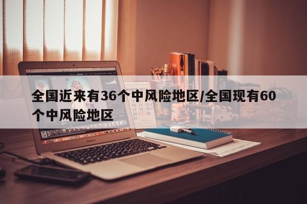 全国近来有36个中风险地区/全国现有60个中风险地区
