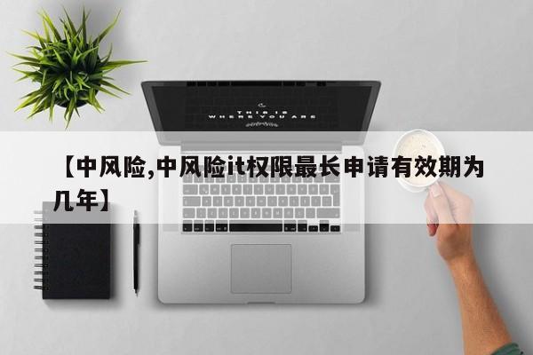 【中风险,中风险it权限最长申请有效期为几年】