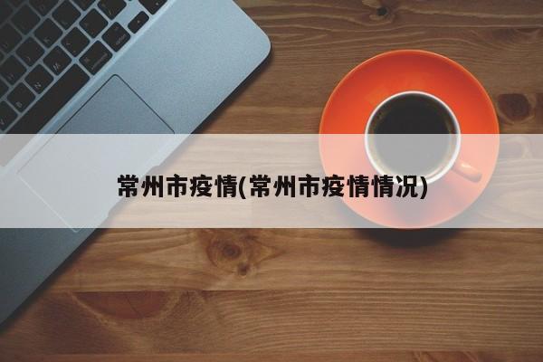 常州市疫情(常州市疫情情况)