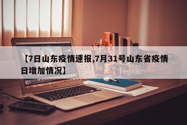 【7日山东疫情速报,7月31号山东省疫情日增加情况】
