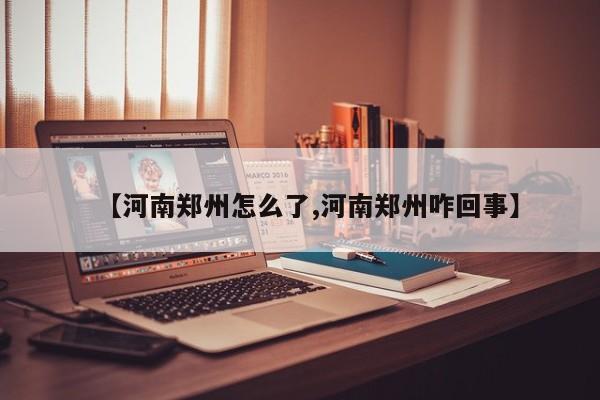 【河南郑州怎么了,河南郑州咋回事】