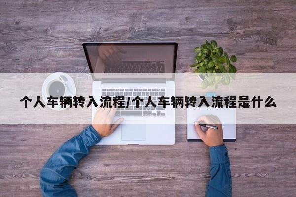 个人车辆转入流程/个人车辆转入流程是什么