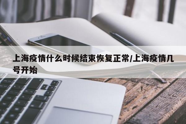 上海疫情什么时候结束恢复正常/上海疫情几号开始
