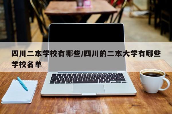 四川二本学校有哪些/四川的二本大学有哪些学校名单